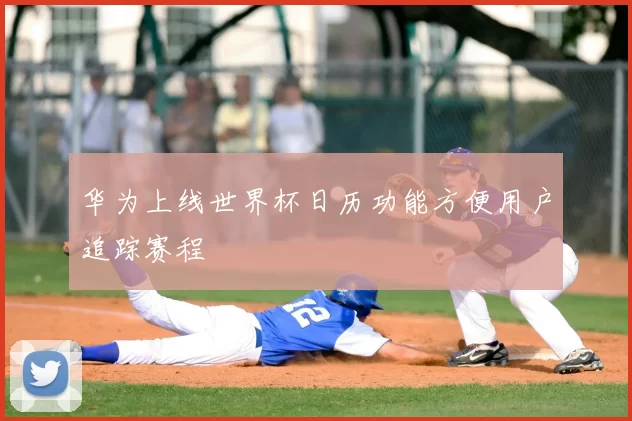 华为上线世界杯日历功能方便用户追踪赛程