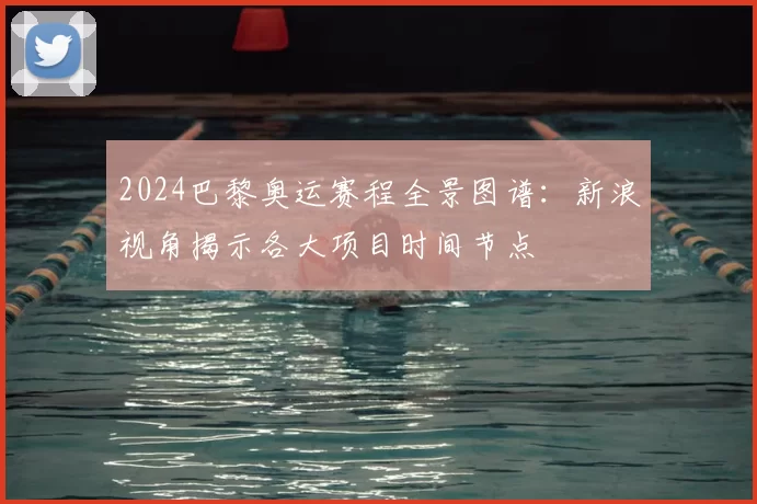 2024巴黎奥运赛程全景图谱：新浪视角揭示各大项目时间节点