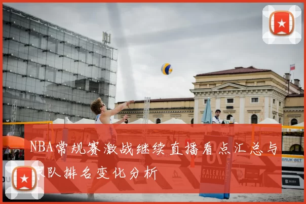 NBA常规赛激战继续直播看点汇总与球队排名变化分析