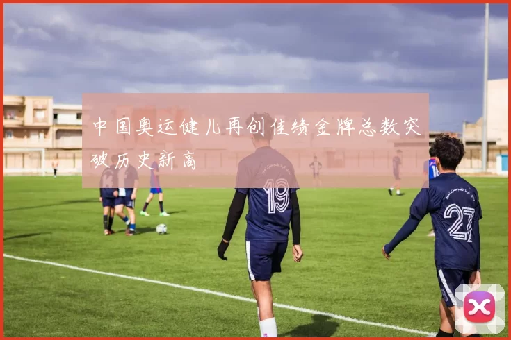 中国奥运健儿再创佳绩金牌总数突破历史新高