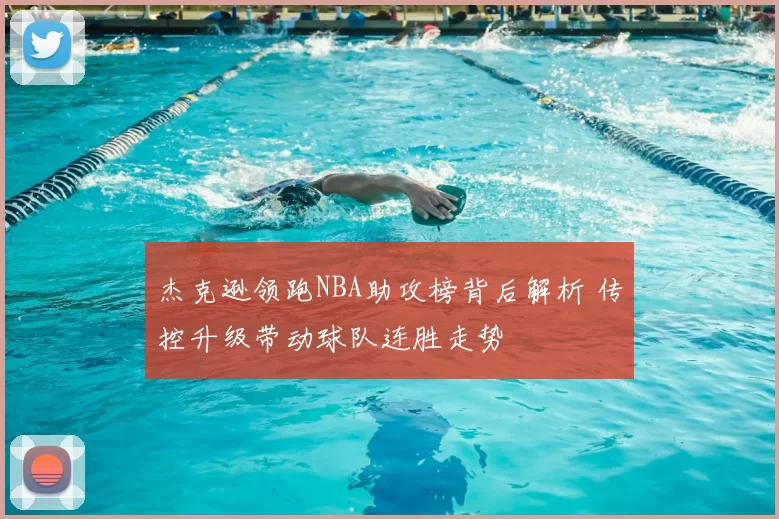 杰克逊领跑NBA助攻榜背后解析 传控升级带动球队连胜走势