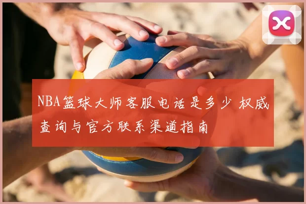 NBA篮球大师客服电话是多少 权威查询与官方联系渠道指南