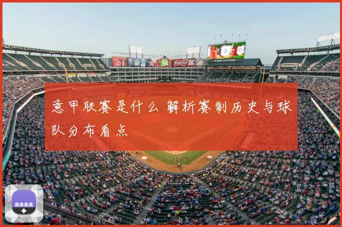 意甲联赛是什么 解析赛制历史与球队分布看点