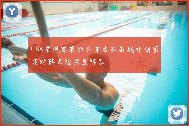 CBA常规赛赛程公布各队备战计划密集对阵考验深度阵容