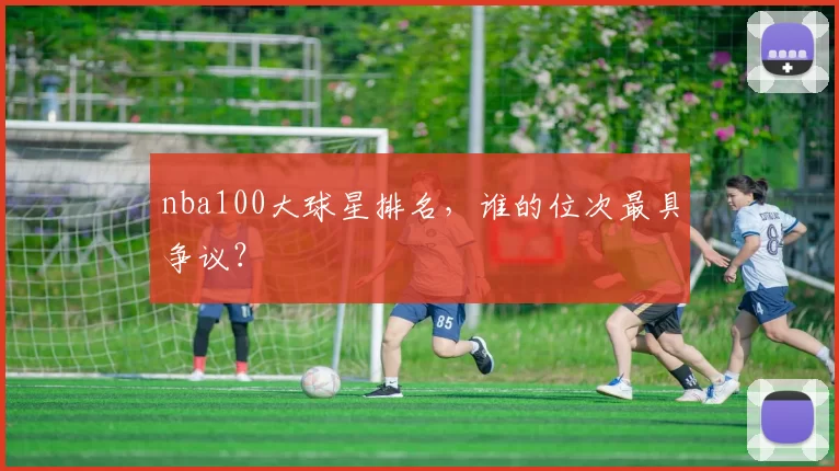 nba100大球星排名,谁的位次最具争议?