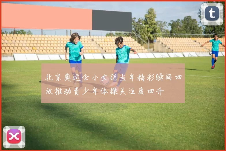 北京奥运会小女孩当年精彩瞬间回放推动青少年体操关注度回升
