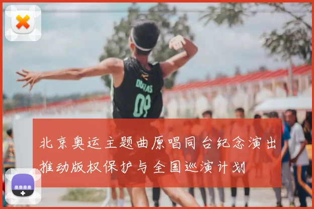 北京奥运主题曲原唱同台纪念演出推动版权保护与全国巡演计划