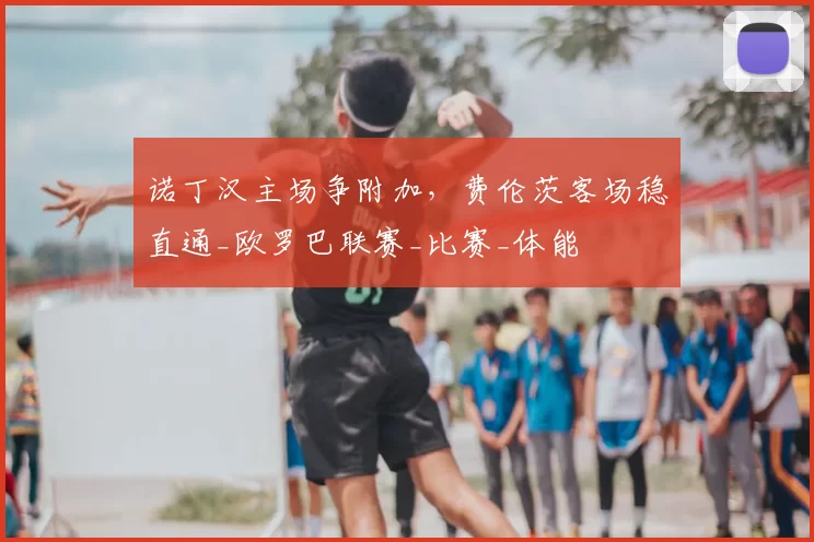 诺丁汉主场争附加，费伦茨客场稳直通_欧罗巴联赛_比赛_体能