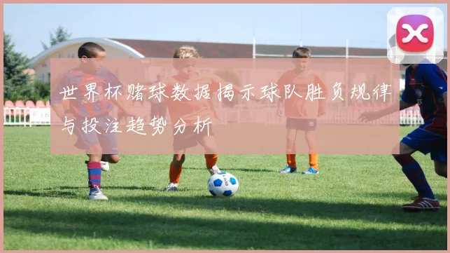 世界杯赌球数据揭示球队胜负规律与投注趋势分析