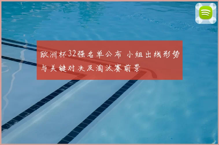 欧洲杯32强名单公布 小组出线形势与关键对决及淘汰赛前景