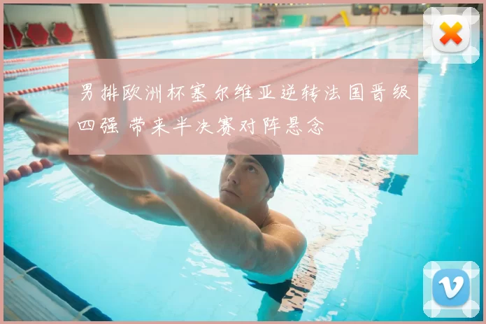 男排欧洲杯塞尔维亚逆转法国晋级四强 带来半决赛对阵悬念