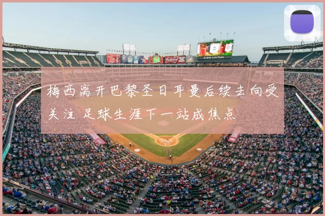 梅西离开巴黎圣日耳曼后续去向受关注 足球生涯下一站成焦点