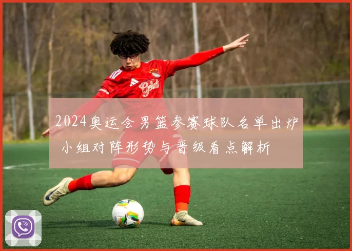 2024奥运会男篮参赛球队名单出炉 小组对阵形势与晋级看点解析