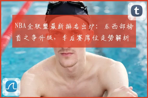 NBA全联盟最新排名出炉：东西部榜首之争升级，季后赛席位走势解析