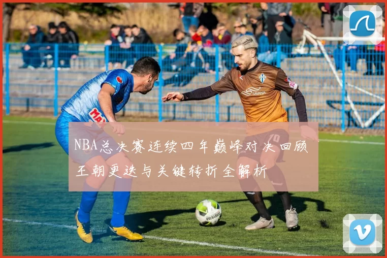 NBA总决赛连续四年巅峰对决回顾 王朝更迭与关键转折全解析