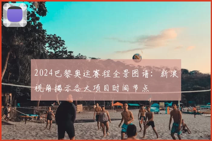 2024巴黎奥运赛程全景图谱：新浪视角揭示各大项目时间节点