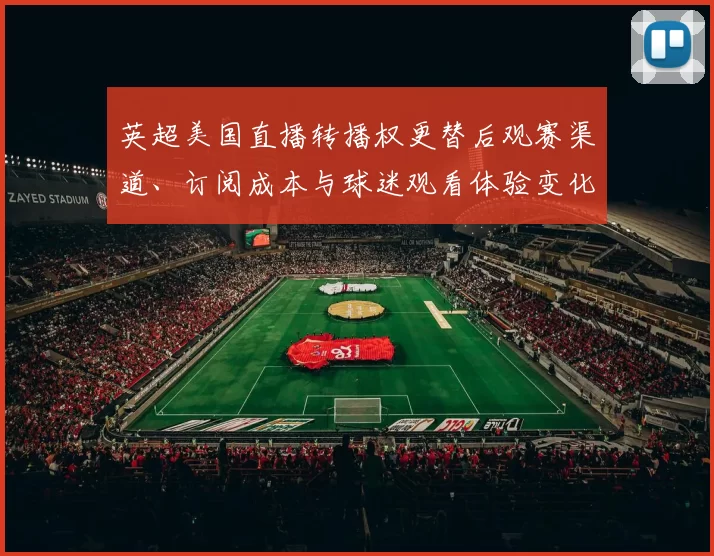 英超美国直播转播权更替后观赛渠道、订阅成本与球迷观看体验变化