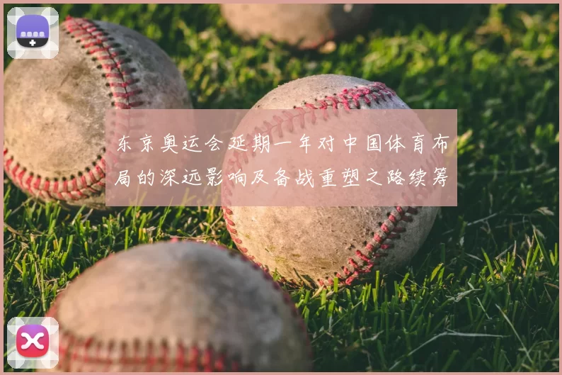 东京奥运会延期一年对中国体育布局的深远影响及备战重塑之路续筹