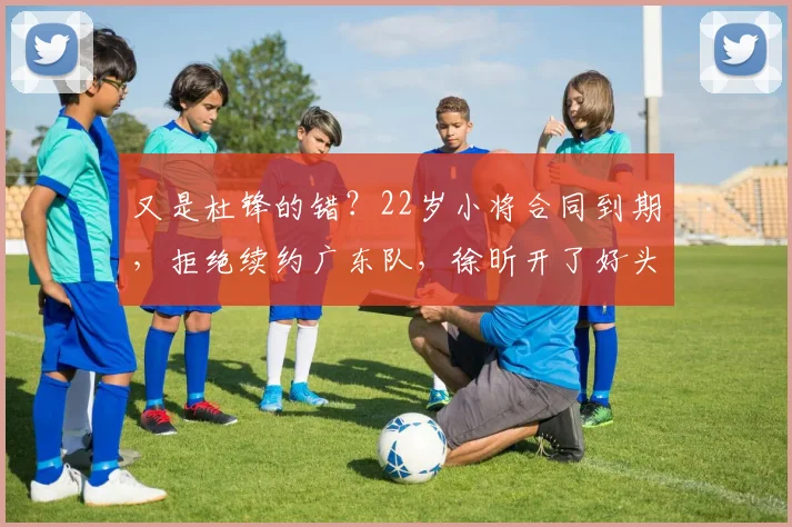 又是杜锋的错？22岁小将合同到期，拒绝续约广东队，徐昕开了好头