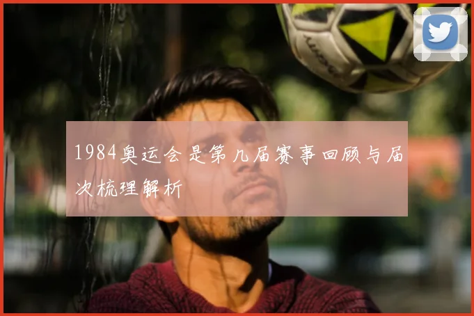 1984奥运会是第几届赛事回顾与届次梳理解析