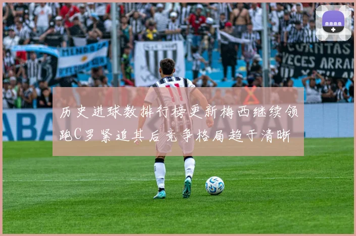 历史进球数排行榜更新梅西继续领跑C罗紧追其后竞争格局趋于清晰