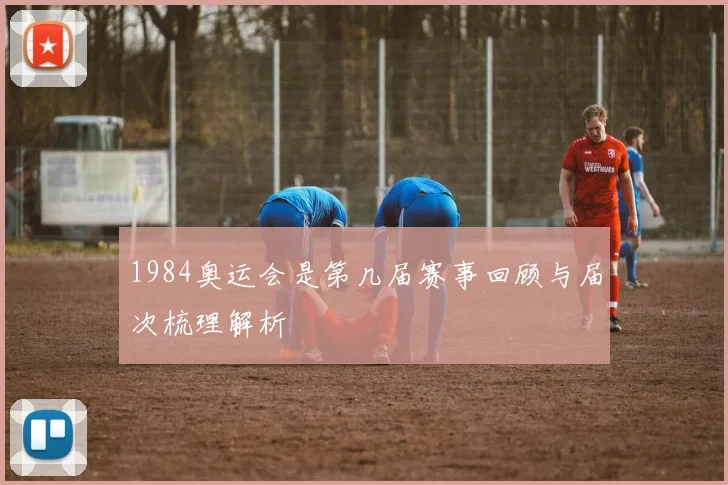 1984奥运会是第几届赛事回顾与届次梳理解析