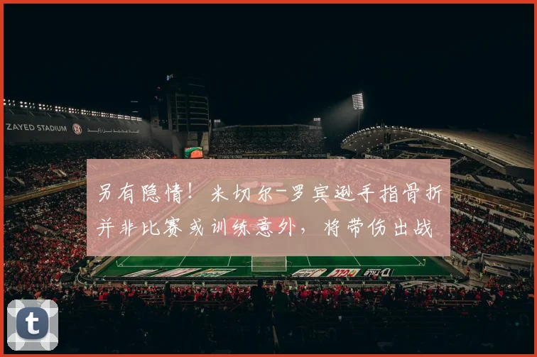 另有隐情！米切尔-罗宾逊手指骨折并非比赛或训练意外，将带伤出战总决赛_尼克斯_1_NBA