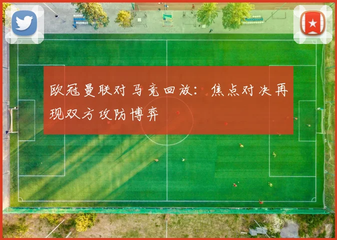 欧冠曼联对马竞回放：焦点对决再现双方攻防博弈