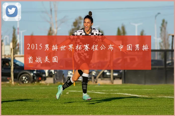 2015男排世界杯赛程公布 中国男排首战美国