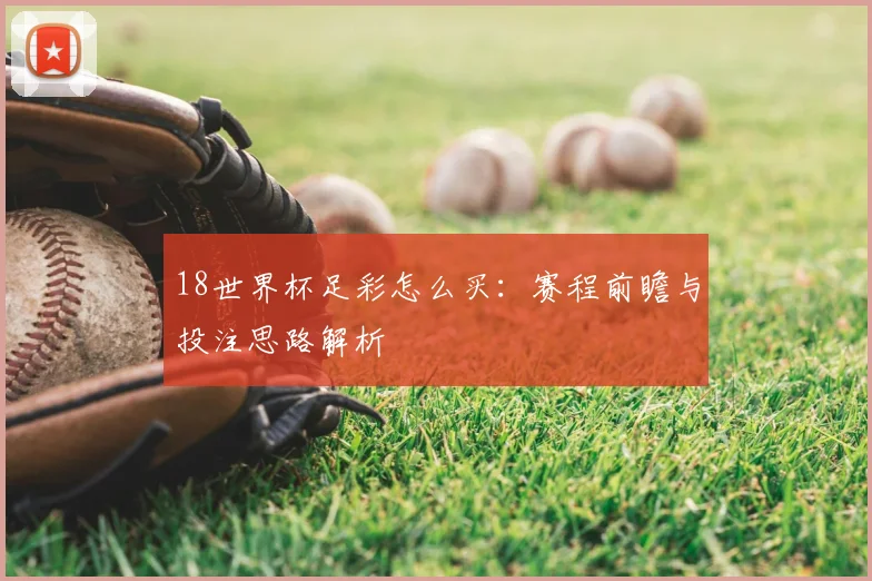 18世界杯足彩怎么买:赛程前瞻与投注思路解析