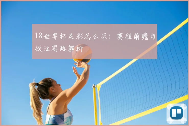 18世界杯足彩怎么买:赛程前瞻与投注思路解析