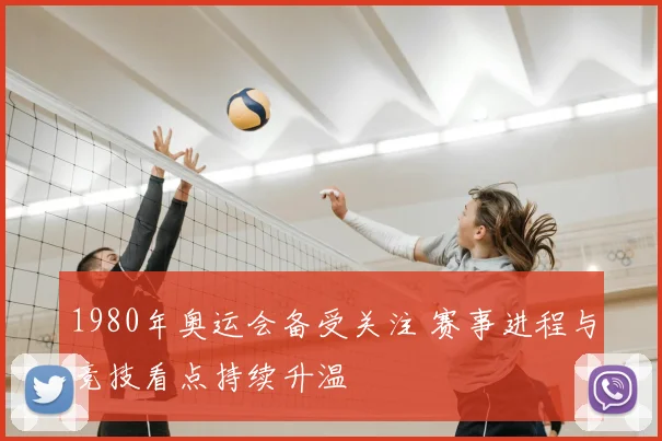 1980年奥运会备受关注 赛事进程与竞技看点持续升温