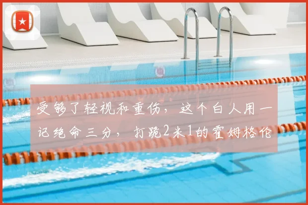 受够了轻视和重伤，这个白人用一记绝命三分，打跪2米1的霍姆格伦