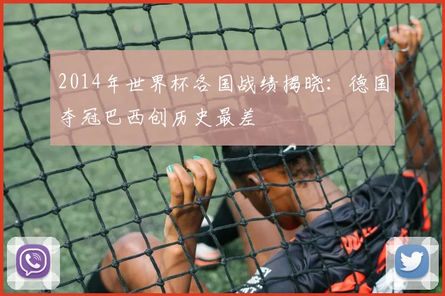 2014年世界杯各国战绩揭晓：德国夺冠巴西创历史最差