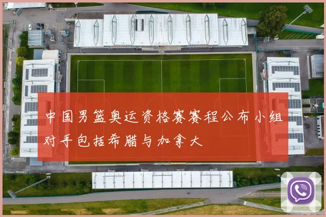 中国男篮奥运资格赛赛程公布小组对手包括希腊与加拿大