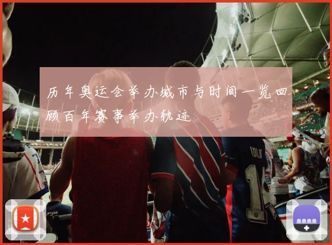 历年奥运会举办城市与时间一览回顾百年赛事举办轨迹