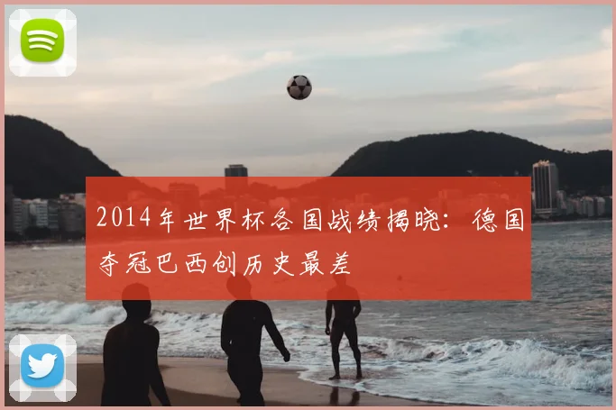 2014年世界杯各国战绩揭晓：德国夺冠巴西创历史最差