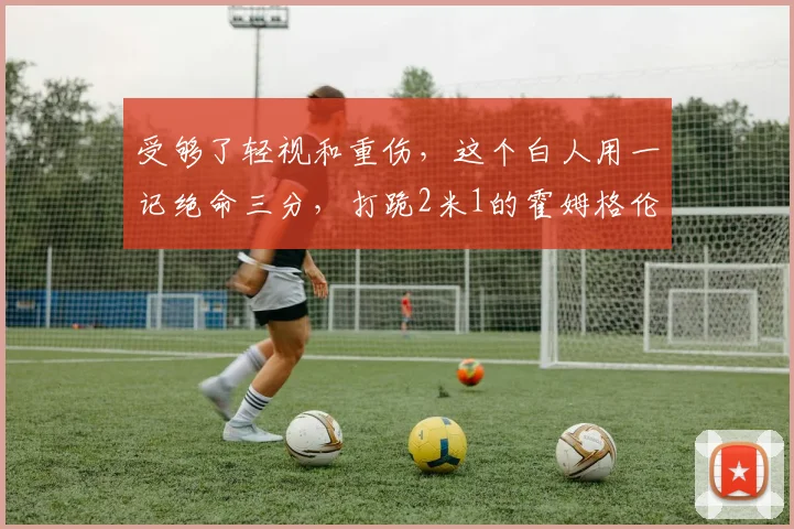 受够了轻视和重伤，这个白人用一记绝命三分，打跪2米1的霍姆格伦